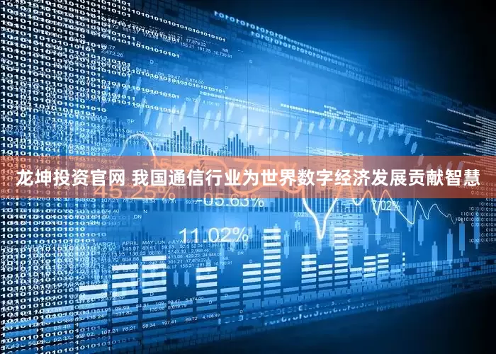 龙坤投资官网 我国通信行业为世界数字经济发展贡献智慧