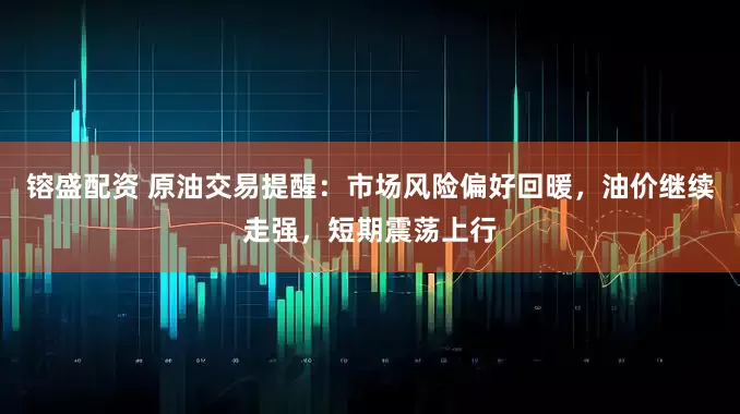镕盛配资 原油交易提醒：市场风险偏好回暖，油价继续走强，短期震荡上行