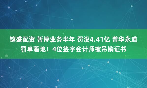 镕盛配资 暂停业务半年 罚没4.41亿 普华永道罚单落地！4位签字会计师被吊销证书