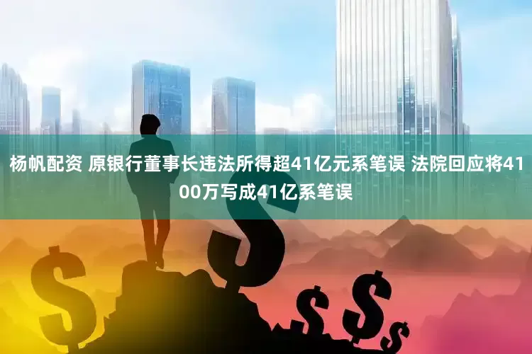 杨帆配资 原银行董事长违法所得超41亿元系笔误 法院回应将4100万写成41亿系笔误