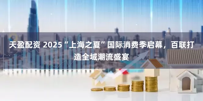 天盈配资 2025“上海之夏”国际消费季启幕，百联打造全域潮流盛宴
