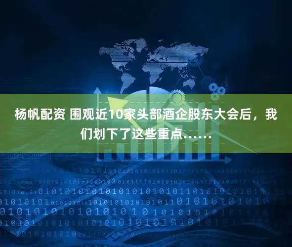 杨帆配资 围观近10家头部酒企股东大会后，我们划下了这些重点……