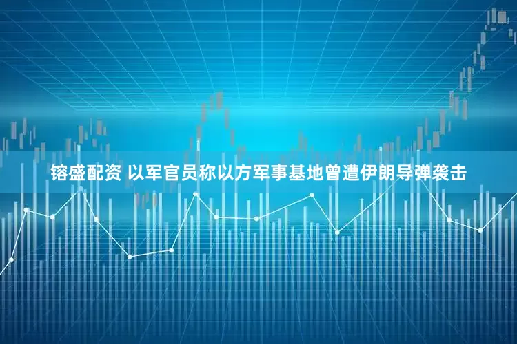 镕盛配资 以军官员称以方军事基地曾遭伊朗导弹袭击