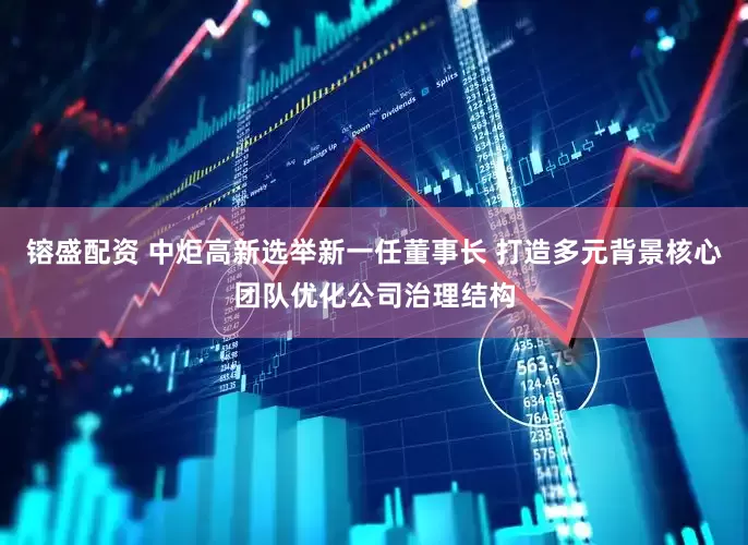 镕盛配资 中炬高新选举新一任董事长 打造多元背景核心团队优化公司治理结构