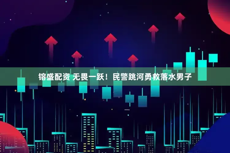 镕盛配资 无畏一跃！民警跳河勇救落水男子