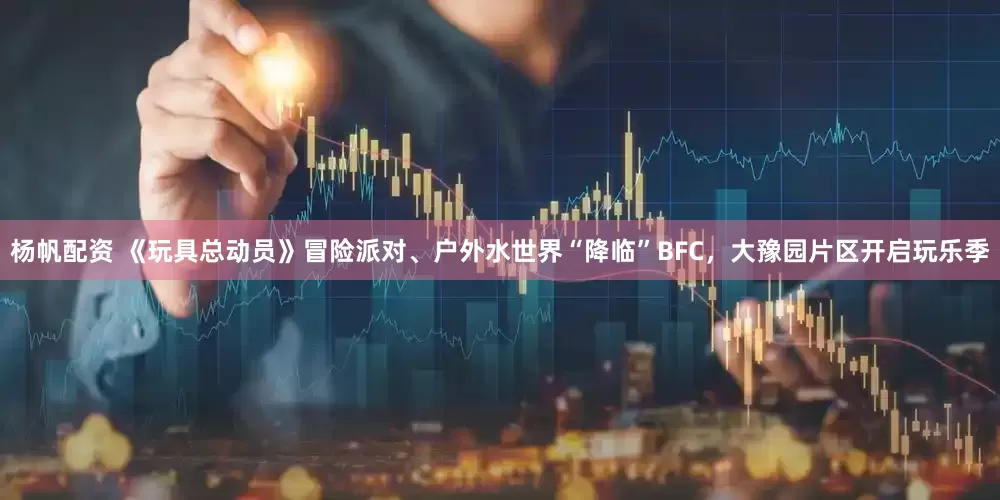 杨帆配资 《玩具总动员》冒险派对、户外水世界“降临”BFC，大豫园片区开启玩乐季