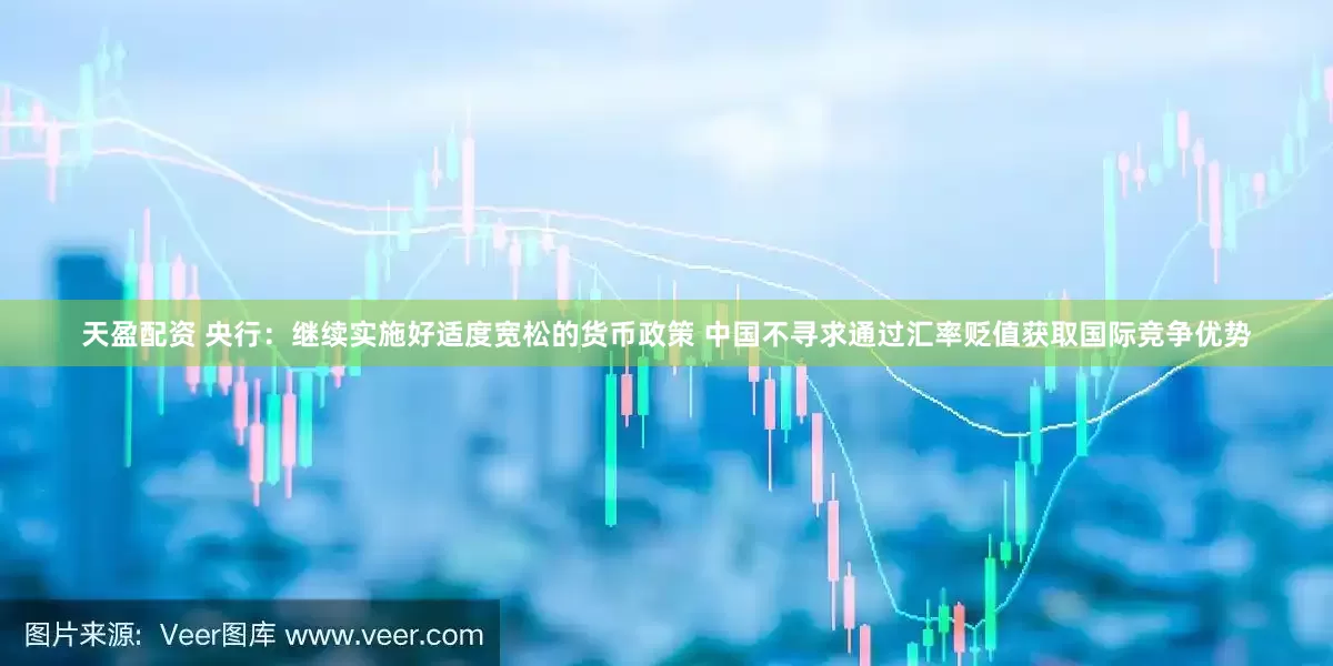天盈配资 央行：继续实施好适度宽松的货币政策 中国不寻求通过汇率贬值获取国际竞争优势