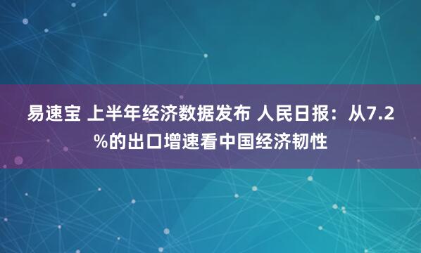 易速宝 上半年经济数据发布 人民日报：从7.2%的出口增速看中国经济韧性