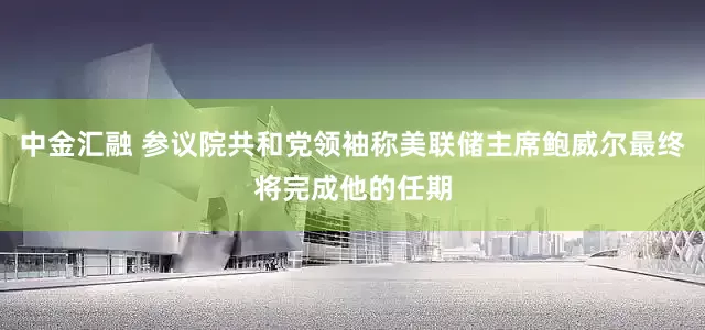 中金汇融 参议院共和党领袖称美联储主席鲍威尔最终将完成他的任期