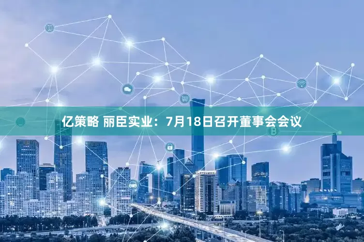 亿策略 丽臣实业：7月18日召开董事会会议