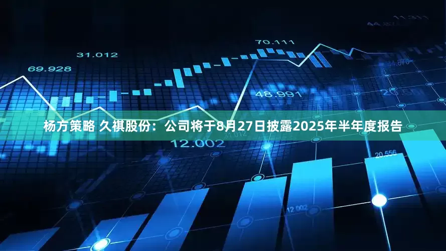杨方策略 久祺股份：公司将于8月27日披露2025年半年度报告