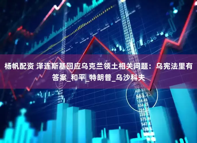 杨帆配资 泽连斯基回应乌克兰领土相关问题：乌宪法里有答案_和平_特朗普_乌沙科夫