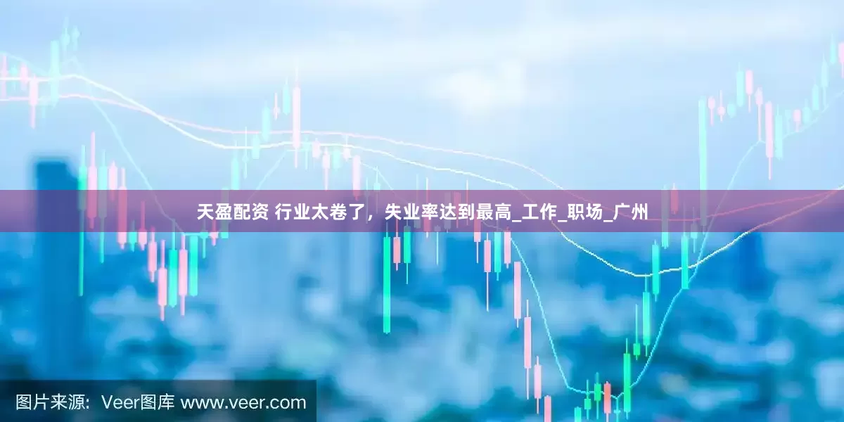 天盈配资 行业太卷了，失业率达到最高_工作_职场_广州