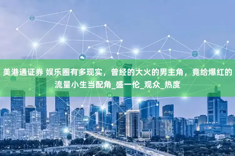 美港通证券 娱乐圈有多现实，曾经的大火的男主角，竟给爆红的流量小生当配角_盛一伦_观众_热度