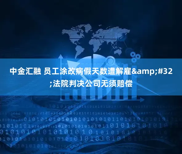 中金汇融 员工涂改病假天数遭解雇&#32;法院判决公司无须赔偿