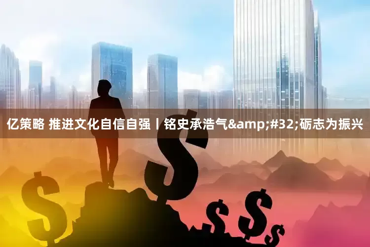 亿策略 推进文化自信自强丨铭史承浩气&#32;砺志为振兴