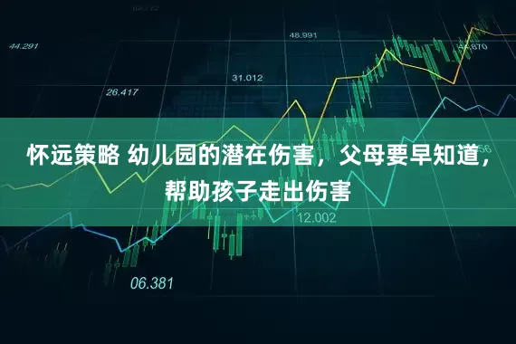 怀远策略 幼儿园的潜在伤害，父母要早知道，帮助孩子走出伤害