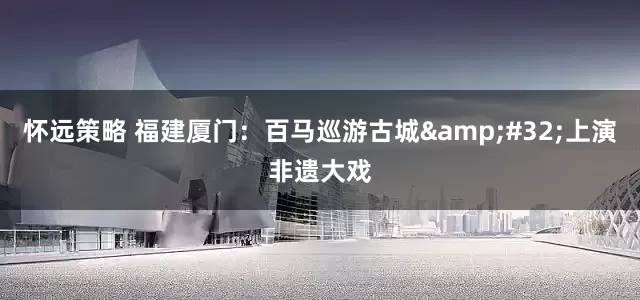 怀远策略 福建厦门：百马巡游古城&#32;上演非遗大戏