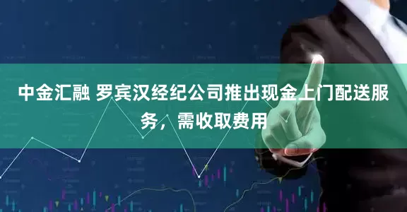 中金汇融 罗宾汉经纪公司推出现金上门配送服务，需收取费用