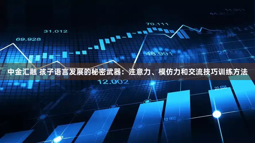 中金汇融 孩子语言发展的秘密武器：注意力、模仿力和交流技巧训练方法