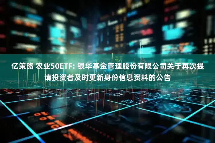 亿策略 农业50ETF: 银华基金管理股份有限公司关于再次提请投资者及时更新身份信息资料的公告
