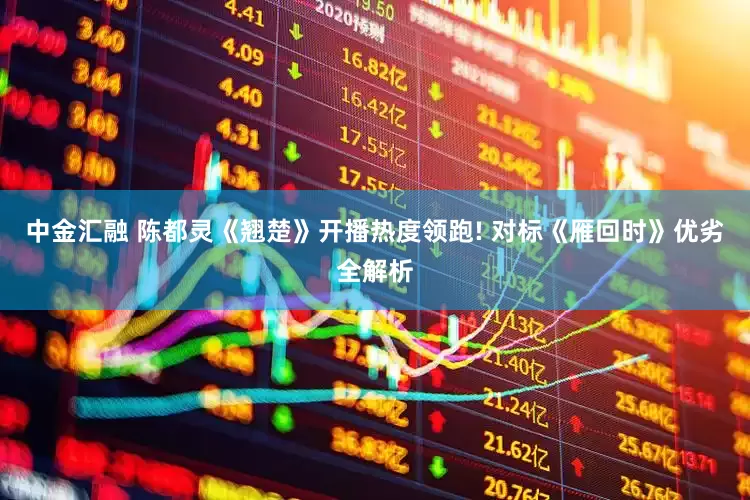 中金汇融 陈都灵《翘楚》开播热度领跑! 对标《雁回时》优劣全解析